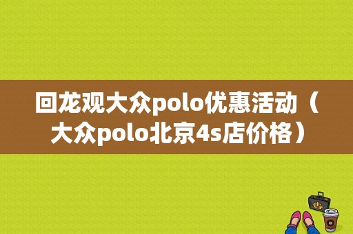 回龙观大众polo优惠活动（大众polo北京4s店价格）